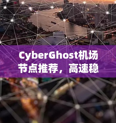 CyberGhost机场节点推荐,高速稳定性分析 CyberGhost机场节点推荐,高速稳定性分析