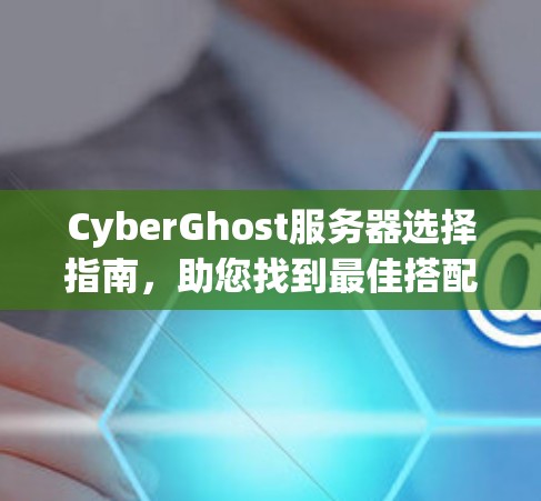 CyberGhost服务器选择指南,助您找到最佳搭配 CyberGhost服务器选择指南,助您找到最佳搭配