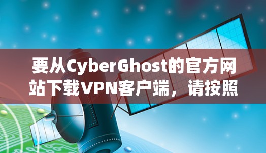 要从CyberGhost的官方网站下载VPN客户端，请按照以下步骤操作
