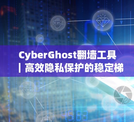 CyberGhost翻墙工具|高效隐私保护的稳定梯子 CyberGhost翻墙工具|高效隐私保护的稳定梯子
