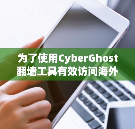 为了使用CyberGhost翻墙工具有效访问海外网站，您可以按照以下步骤操作