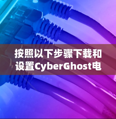 按照以下步骤下载和设置CyberGhost电脑版VPN客户端