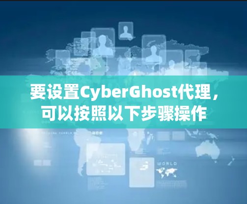 要设置CyberGhost代理,可以按照以下步骤操作 要设置CyberGhost代理,可以按照以下步骤操作