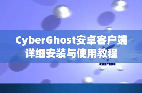 CyberGhost安卓客户端详细安装与使用教程 CyberGhost安卓客户端详细安装与使用教程