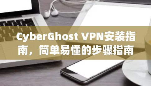 CyberGhost VPN安装指南，简单易懂的步骤指南