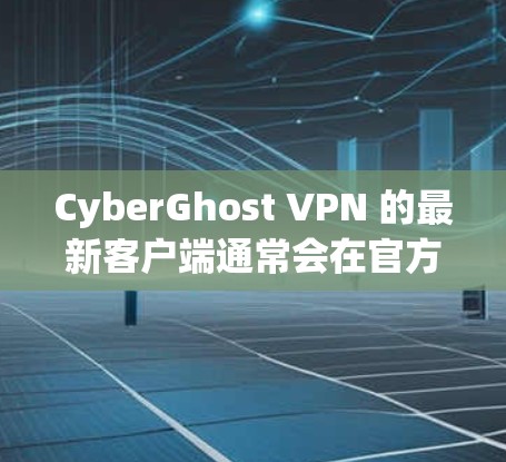 CyberGhost VPN 的最新客户端通常会在官方网站或应用商店有最新的更新版本。以下是一些推荐的最新客户端特点和优点