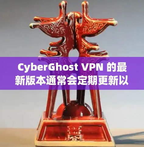 CyberGhost VPN 的最新版本通常会定期更新以改进性能、增强安全性和隐私保护。为了确保你使用的是最新版本，请按照以下步骤获取最新版本的应用程序