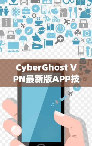 CyberGhost VPN最新版APP技术评测,性能与安全双重提升 CyberGhost VPN最新版APP技术评测,性能与安全双重提升