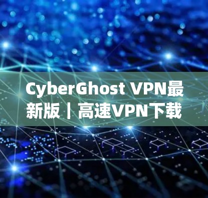 CyberGhost VPN最新版|高速VPN下载与评测 CyberGhost VPN最新版|高速VPN下载与评测