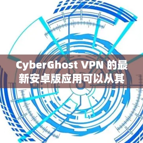 CyberGhost VPN 的最新安卓版应用可以从其官方网站或相关的应用商店下载。以下是您可以采取的步骤 CyberGhost VPN 的最新安卓版应用可以从其官方网站或相关的应用商店下载。以下是您可以采取的步骤