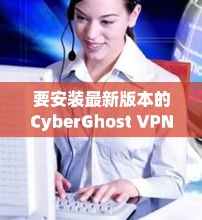 要安装最新版本的CyberGhost VPN,请按照以下步骤操作 要安装最新版本的CyberGhost VPN,请按照以下步骤操作