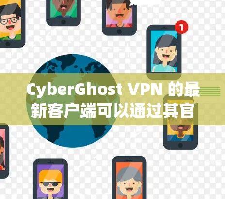 CyberGhost VPN 的最新客户端可以通过其官方网站或应用商店获取。以下是获取最新版本的步骤 CyberGhost VPN 的最新客户端可以通过其官方网站或应用商店获取。以下是获取最新版本的步骤