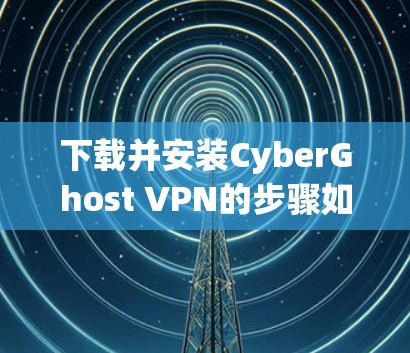 下载并安装CyberGhost VPN的步骤如下