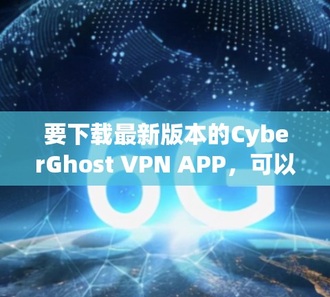 要下载最新版本的CyberGhost VPN APP,可以按照以下步骤操作 要下载最新版本的CyberGhost VPN APP,可以按照以下步骤操作
