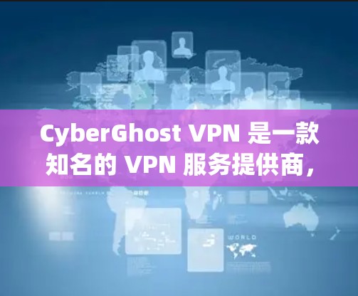 CyberGhost VPN 是一款知名的 VPN 服务提供商，提供高速度、安全可靠的虚拟专用网络服务。以下是一些关于 CyberGhost VPN 的详细介绍