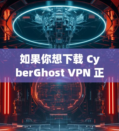 如果你想下载 CyberGhost VPN 正规软件,可以通过以下步骤 如果你想下载 CyberGhost VPN 正规软件,可以通过以下步骤