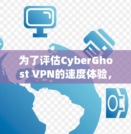 为了评估CyberGhost VPN的速度体验,可以按照以下步骤进行测试和分析 为了评估CyberGhost VPN的速度体验,可以按照以下步骤进行测试和分析