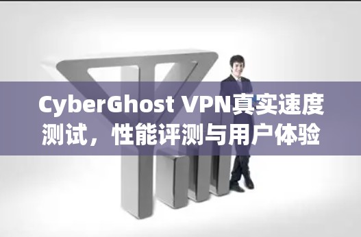 CyberGhost VPN真实速度测试,性能评测与用户体验分析 CyberGhost VPN真实速度测试,性能评测与用户体验分析