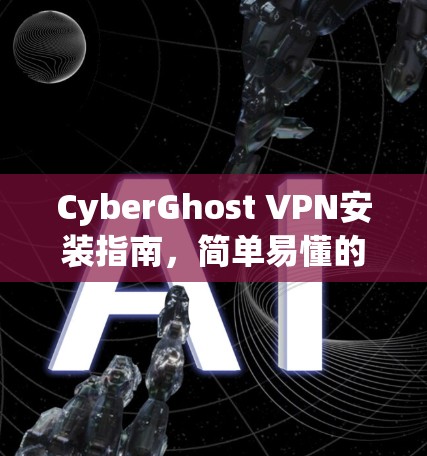CyberGhost VPN安装指南,简单易懂的步骤说明 CyberGhost VPN安装指南,简单易懂的步骤说明