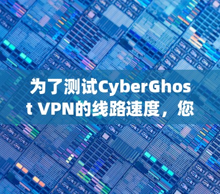 为了测试CyberGhost VPN的线路速度,您可以按照以下步骤进行 为了测试CyberGhost VPN的线路速度,您可以按照以下步骤进行
