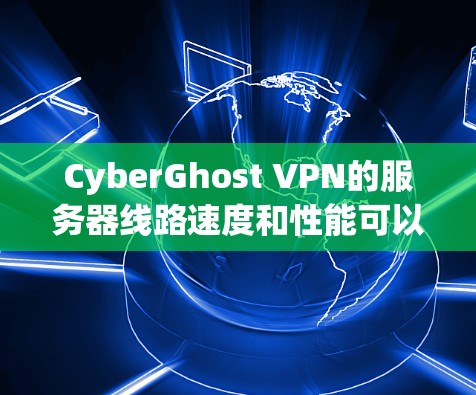 CyberGhost VPN的服务器线路速度和性能可以从以下几个方面进行评估