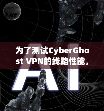 为了测试CyberGhost VPN的线路性能,可以按照以下步骤进行 为了测试CyberGhost VPN的线路性能,可以按照以下步骤进行