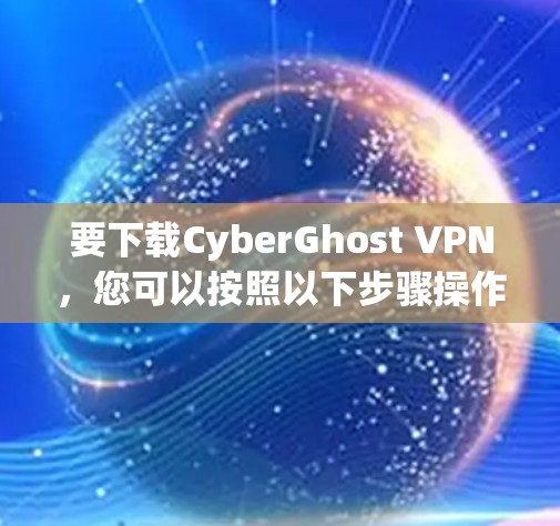 要下载CyberGhost VPN,您可以按照以下步骤操作 要下载CyberGhost VPN,您可以按照以下步骤操作