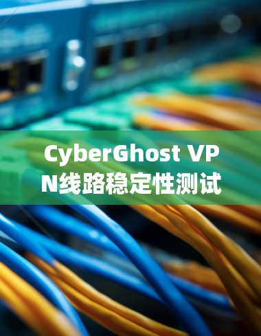 CyberGhost VPN线路稳定性测试报告 CyberGhost VPN线路稳定性测试报告