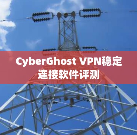CyberGhost VPN稳定连接软件评测 CyberGhost VPN稳定连接软件评测