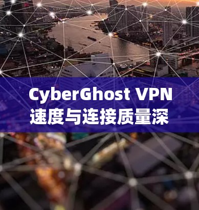 CyberGhost VPN速度与连接质量深度评测 CyberGhost VPN速度与连接质量深度评测