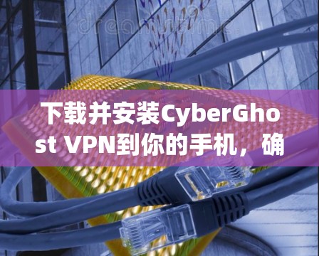 下载并安装CyberGhost VPN到你的手机,确保你能安全地连接到互联网。以下是详细的步骤 下载并安装CyberGhost VPN到你的手机,确保你能安全地连接到互联网。以下是详细的步骤
