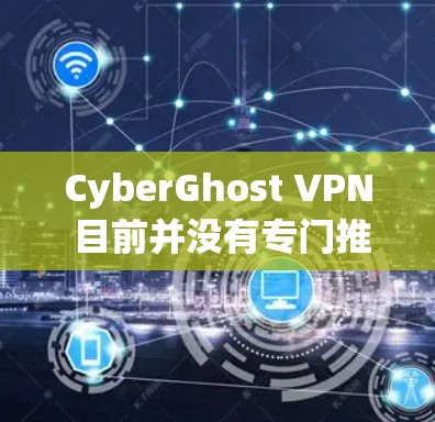 CyberGhost VPN 目前并没有专门推出针对移动设备的应用程序（如手机APP）但你仍然可以通过手机浏览器访问其服务。以下是关于如何在手机上使用CyberGhost VPN的指南