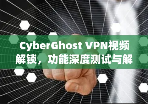 CyberGhost VPN视频解锁,功能深度测试与解析 CyberGhost VPN视频解锁,功能深度测试与解析