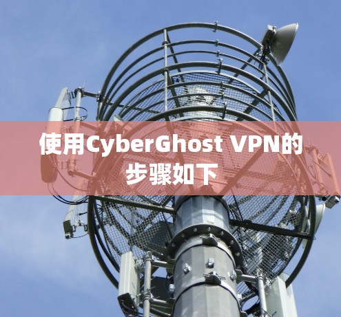 使用CyberGhost VPN的步骤如下 使用CyberGhost VPN的步骤如下