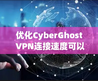 优化CyberGhost VPN连接速度可以从以下几个方面入手