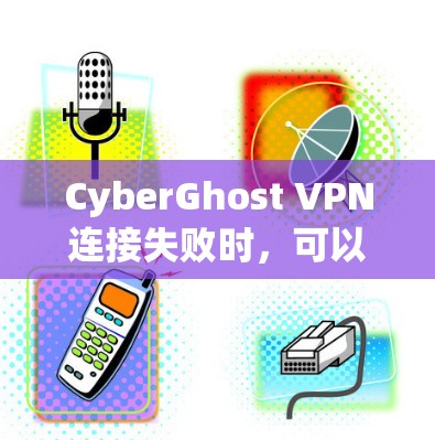 CyberGhost VPN连接失败时,可以按照以下步骤逐步排查和解决问题 CyberGhost VPN连接失败时,可以按照以下步骤逐步排查和解决问题