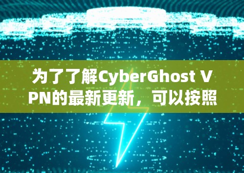 为了了解CyberGhost VPN的最新更新，可以按照以下步骤进行