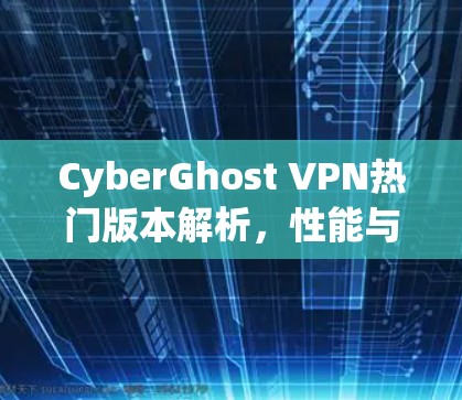CyberGhost VPN热门版本解析,性能与安全的平衡之道 CyberGhost VPN热门版本解析,性能与安全的平衡之道