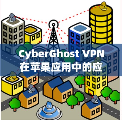 CyberGhost VPN在苹果应用中的应用场景与优势 CyberGhost VPN在苹果应用中的应用场景与优势