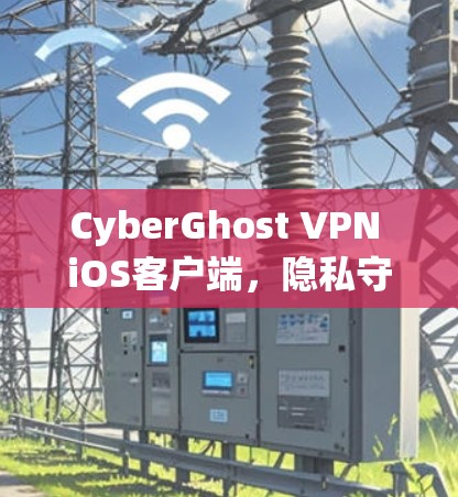 CyberGhost VPN iOS客户端,隐私守护的强大助力 CyberGhost VPN iOS客户端,隐私守护的强大助力