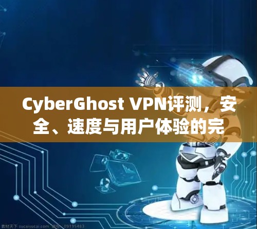 CyberGhost VPN评测,安全、速度与用户体验的完美结合 CyberGhost VPN评测,安全、速度与用户体验的完美结合