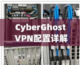 CyberGhost VPN配置详解,步骤指南 CyberGhost VPN配置详解,步骤指南