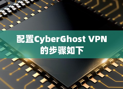 配置CyberGhost VPN的步骤如下