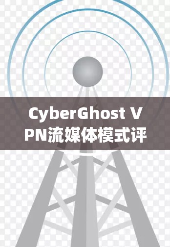 CyberGhost VPN流媒体模式评测,功能与体验分析 CyberGhost VPN流媒体模式评测,功能与体验分析