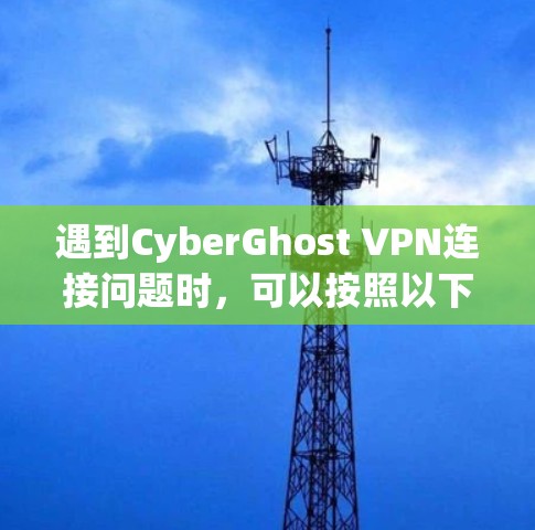 遇到CyberGhost VPN连接问题时,可以按照以下步骤逐步排查和解决 遇到CyberGhost VPN连接问题时,可以按照以下步骤逐步排查和解决