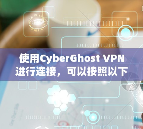 使用CyberGhost VPN进行连接,可以按照以下步骤进行 使用CyberGhost VPN进行连接,可以按照以下步骤进行