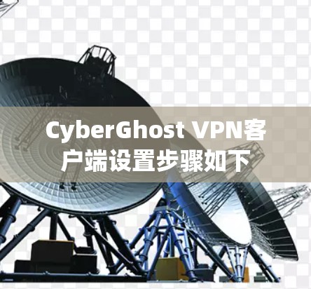CyberGhost VPN客户端设置步骤如下 CyberGhost VPN客户端设置步骤如下