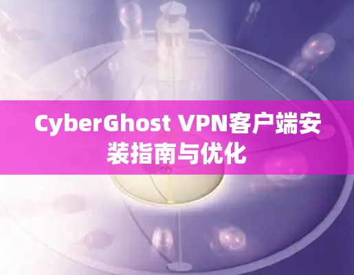 CyberGhost VPN客户端安装指南与优化
