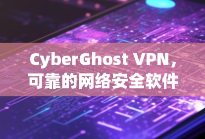 CyberGhost VPN,可靠的网络安全软件下载指南 CyberGhost VPN,可靠的网络安全软件下载指南