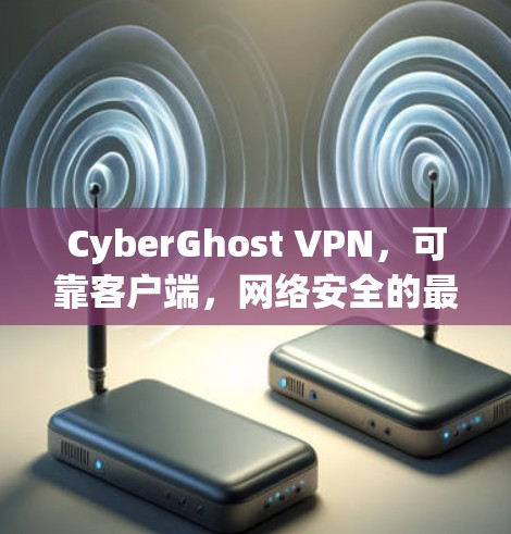 CyberGhost VPN,可靠客户端,网络安全的最佳选择 CyberGhost VPN,可靠客户端,网络安全的最佳选择